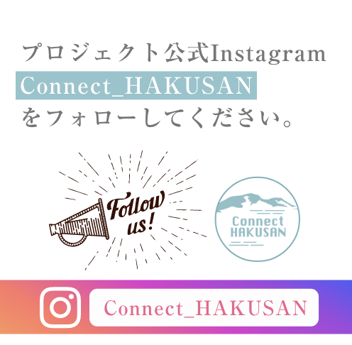 プロジェクト公式Instagram『Connect_HAKUSAN』をフォローしてください。